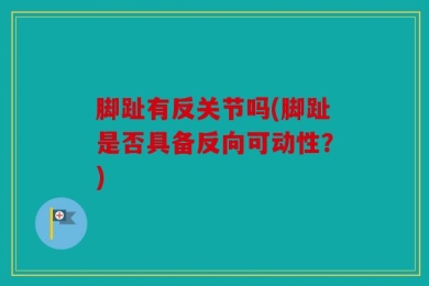 脚趾有反关节吗(脚趾是否具备反向可动性？)