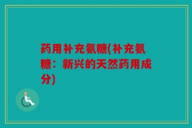 药用补充氨糖(补充氨糖：新兴的天然药用成分)