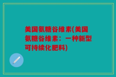 美国氨糖谷维素(美国氨糖谷维素：一种新型可持续化肥料)