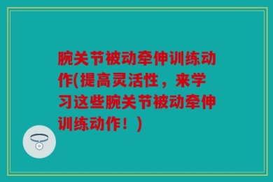 腕关节被动牵伸训练动作(提高灵活性，来学习这些腕关节被动牵伸训练动作！)