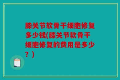 膝关节软骨干细胞修复多少钱(膝关节软骨干细胞修复的费用是多少？)