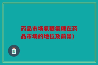 药品市场氨糖氨糖在药品市场的地位及前景)