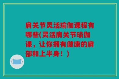 肩关节灵活瑜伽课程有哪些(灵活肩关节瑜伽课，让你拥有健康的肩部和上半身！)
