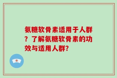 氨糖软骨素适用于人群？了解氨糖软骨素的功效与适用人群？