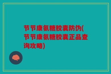 节节康氨糖胶囊防伪(节节康氨糖胶囊正品查询攻略)