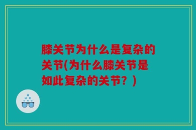 膝关节为什么是复杂的关节(为什么膝关节是如此复杂的关节？)