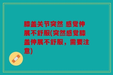 膝盖关节突然 感觉伸展不舒服(突然感觉膝盖伸展不舒服，需要注意)