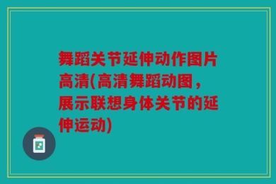 舞蹈关节延伸动作图片高清(高清舞蹈动图，展示联想身体关节的延伸运动)