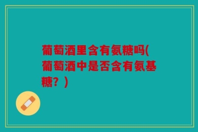 葡萄酒里含有氨糖吗(葡萄酒中是否含有氨基糖？)