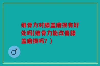 维骨力对膝盖磨损有好处吗(维骨力能改善膝盖磨损吗？)