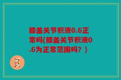 膝盖关节积液0.6正常吗(膝盖关节积液0.6为正常范围吗？)