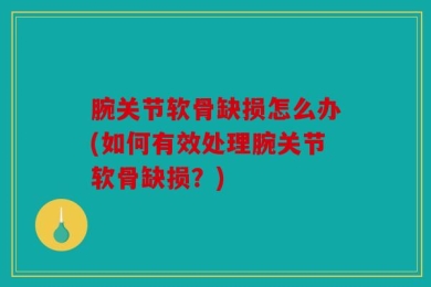 腕关节软骨缺损怎么办(如何有效处理腕关节软骨缺损？)