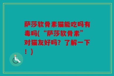 萨莎软骨素猫能吃吗有毒吗(“萨莎软骨素”对猫友好吗？了解一下！)