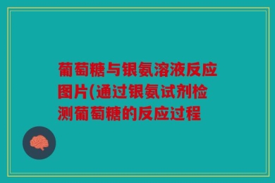 葡萄糖与银氨溶液反应图片(通过银氨试剂检测葡萄糖的反应过程