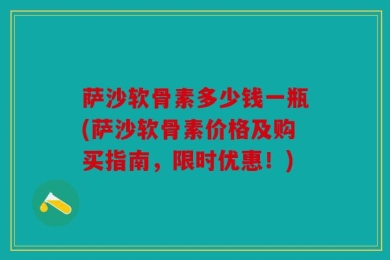 萨沙软骨素多少钱一瓶(萨沙软骨素价格及购买指南，限时优惠！)