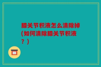 膝关节积液怎么清除掉(如何清除膝关节积液？)