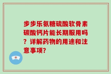 步步乐氨糖硫酸软骨素碳酸钙片能长期服用吗？详解药物的用途和注意事项？