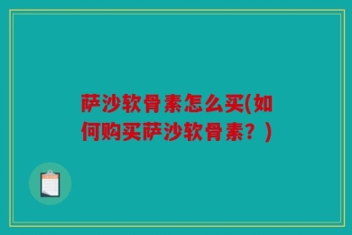萨沙软骨素怎么买(如何购买萨沙软骨素？)