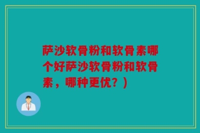 萨沙软骨粉和软骨素哪个好萨沙软骨粉和软骨素，哪种更优？)