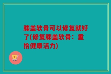 膝盖软骨可以修复就好了(修复膝盖软骨：重拾健康活力)