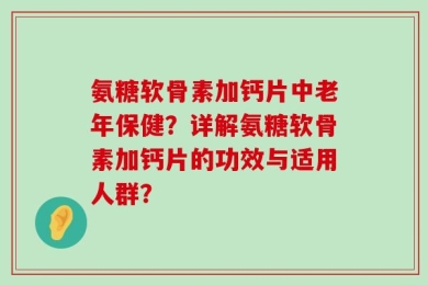 氨糖软骨素加钙片中老年保健？详解氨糖软骨素加钙片的功效与适用人群？