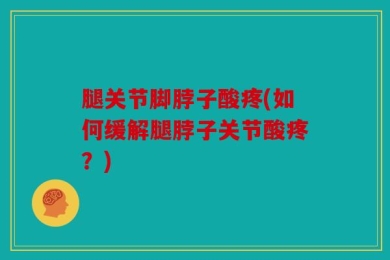 腿关节脚脖子酸疼(如何缓解腿脖子关节酸疼？)