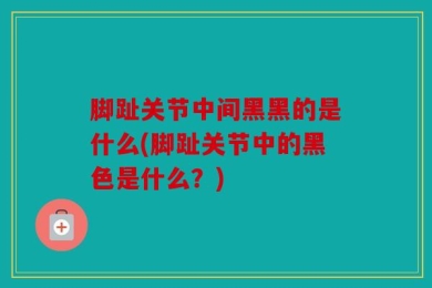脚趾关节中间黑黑的是什么(脚趾关节中的黑色是什么？)