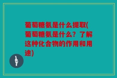 葡萄糖氨是什么提取(葡萄糖氨是什么？了解这种化合物的作用和用途)