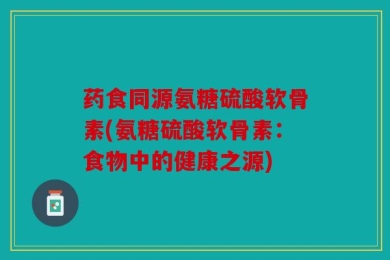 药食同源氨糖硫酸软骨素(氨糖硫酸软骨素：食物中的健康之源)