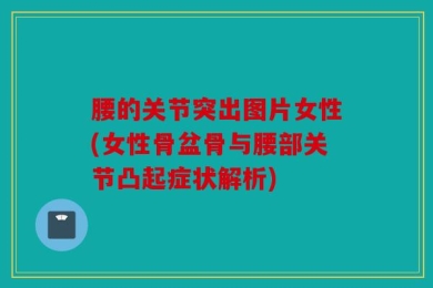 腰的关节突出图片女性(女性骨盆骨与腰部关节凸起症状解析)