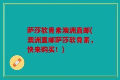 萨莎软骨素澳洲直邮(澳洲直邮萨莎软骨素，快来购买！)