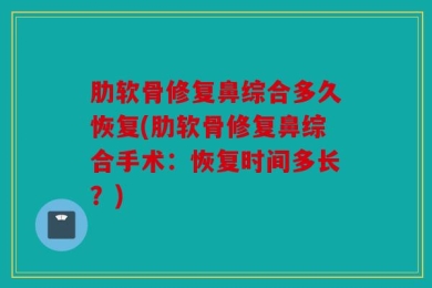 肋软骨修复鼻综合多久恢复(肋软骨修复鼻综合手术：恢复时间多长？)