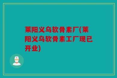 莱阳义乌软骨素厂(莱阳义乌软骨素工厂现已开业)