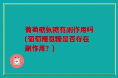 葡萄糖氨糖有副作用吗(葡萄糖氨糖是否存在副作用？)