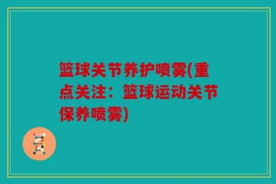 篮球关节养护喷雾(重点关注：篮球运动关节保养喷雾)