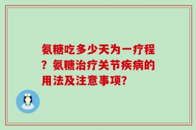 氨糖吃多少天为一疗程？氨糖治疗关节疾病的用法及注意事项？