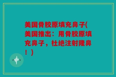 美国骨胶原填充鼻子(美国推出：用骨胶原填充鼻子，杜绝注射隆鼻！)