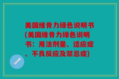 美国维骨力绿色说明书(美国维骨力绿色说明书：用法剂量、适应症、不良反应及禁忌症)
