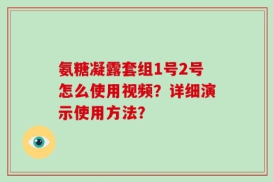 氨糖凝露套组1号2号怎么使用视频？详细演示使用方法？