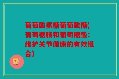葡萄酸氨糖葡萄酸糖(葡萄糖胺和葡萄糖酸：维护关节健康的有效组合)