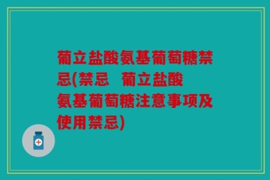 葡立盐酸氨基葡萄糖禁忌(禁忌  葡立盐酸氨基葡萄糖注意事项及使用禁忌)