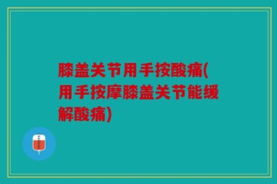 膝盖关节用手按酸痛(用手按摩膝盖关节能缓解酸痛)