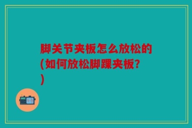 脚关节夹板怎么放松的(如何放松脚踝夹板？)