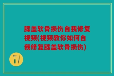 膝盖软骨损伤自我修复视频(视频教你如何自我修复膝盖软骨损伤)