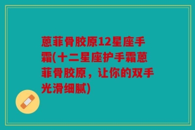 蒽菲骨胶原12星座手霜(十二星座护手霜蒽菲骨胶原，让你的双手光滑细腻)