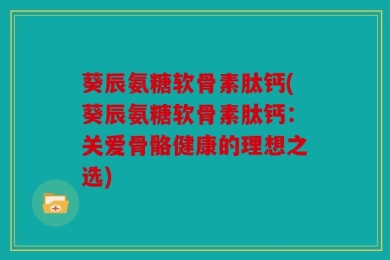 葵辰氨糖软骨素肽钙(葵辰氨糖软骨素肽钙：关爱骨骼健康的理想之选)