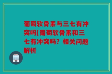 葡萄软骨素与三七有冲突吗(葡萄软骨素和三七有冲突吗？相关问题解析