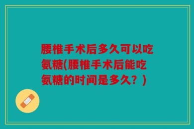 腰椎手术后多久可以吃氨糖(腰椎手术后能吃氨糖的时间是多久？)