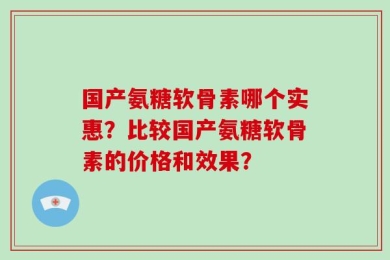 国产氨糖软骨素哪个实惠？比较国产氨糖软骨素的价格和效果？
