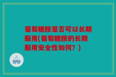 葡萄糖胺是否可以长期服用(葡萄糖胺的长期服用安全性如何？)